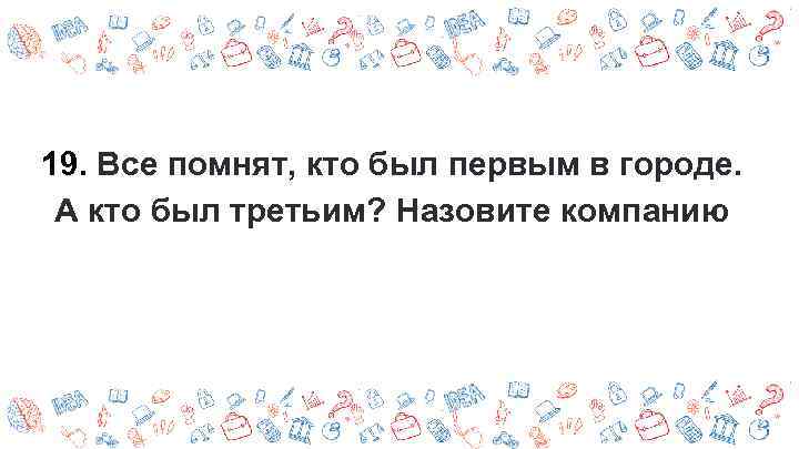 19. Все помнят, кто был первым в городе. А кто был третьим? Назовите компанию