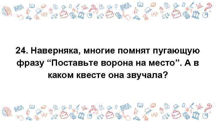 24. Наверняка, многие помнят пугающую фразу “Поставьте ворона на место”. А в каком квесте