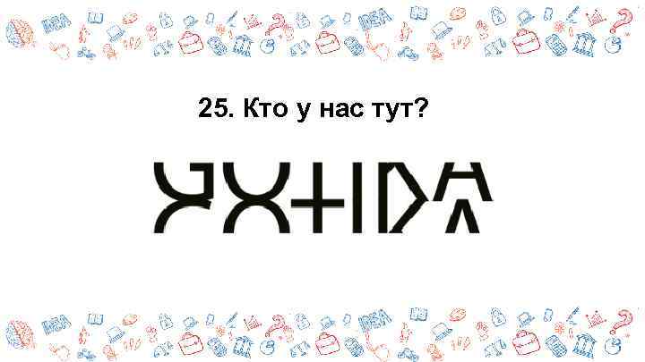25. Кто у нас тут? 