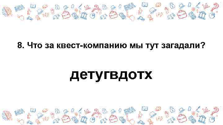 8. Что за квест-компанию мы тут загадали? детугвдотх 