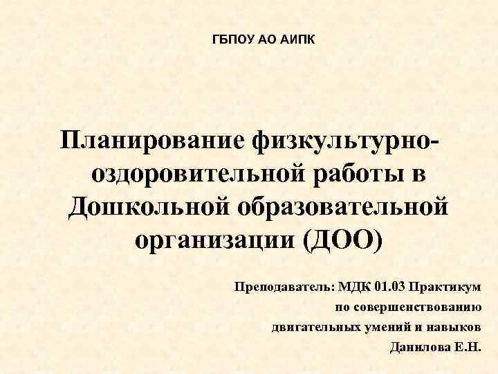 ГБПОУ АО АИПК Планирование физкультурнооздоровительной работы в Дошкольной образовательной организации (ДОО) Преподаватель: МДК 01.