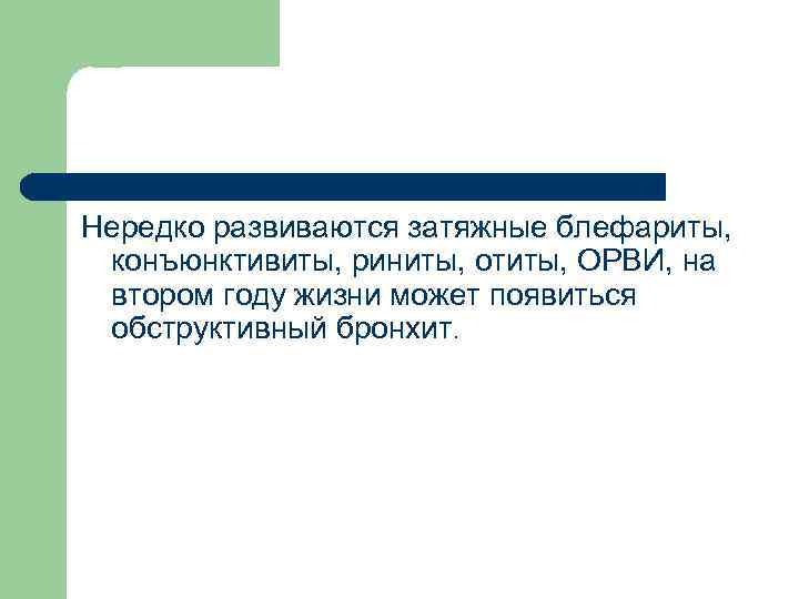 Нередко развиваются затяжные блефариты, конъюнктивиты, риниты, отиты, ОРВИ, на втором году жизни может появиться