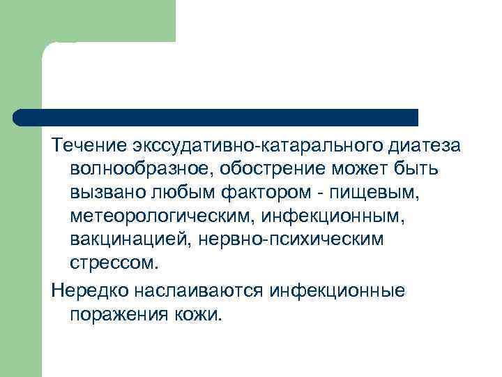 Течение экссудативно-катарального диатеза волнообразное, обострение может быть вызвано любым фактором - пищевым, метеорологическим, инфекционным,