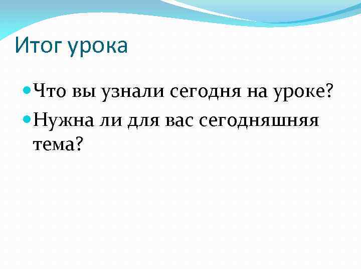 Итог урока Что вы узнали сегодня на уроке? Нужна ли для вас сегодняшняя тема?
