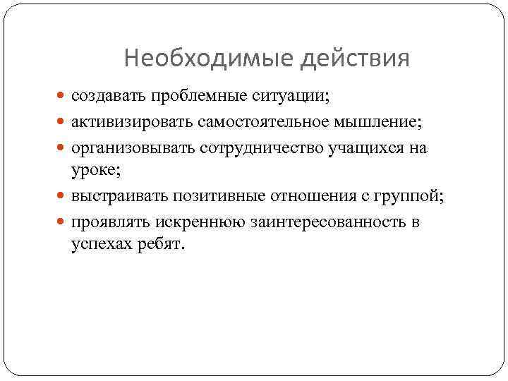 Необходимые действия создавать проблемные ситуации; активизировать самостоятельное мышление; организовывать сотрудничество учащихся на уроке; выстраивать