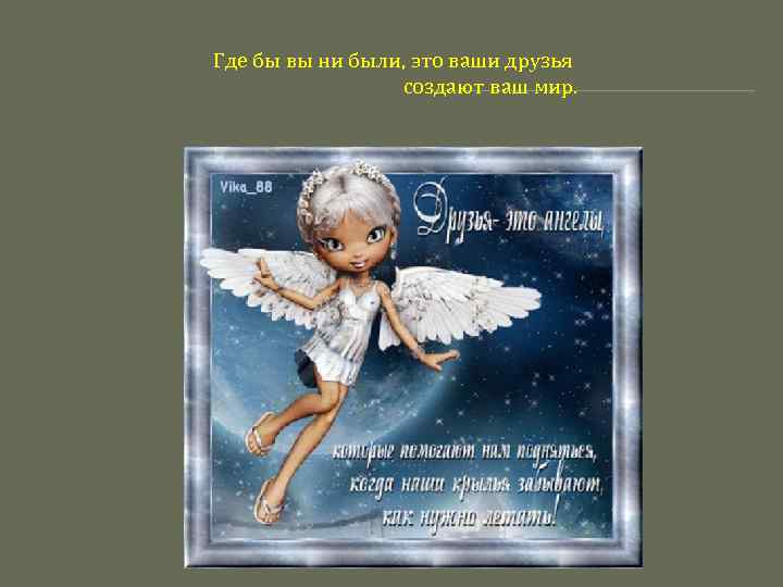 Где бы вы ни были, это ваши друзья создают ваш мир. 