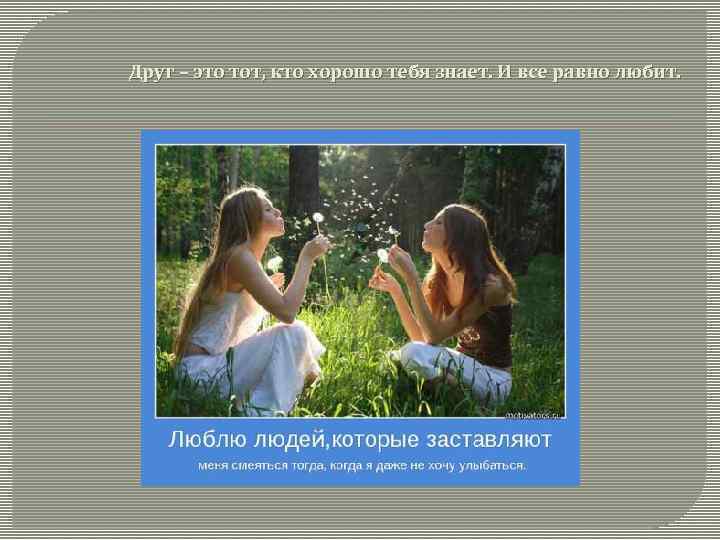 Друг – это тот, кто хорошо тебя знает. И все равно любит. 