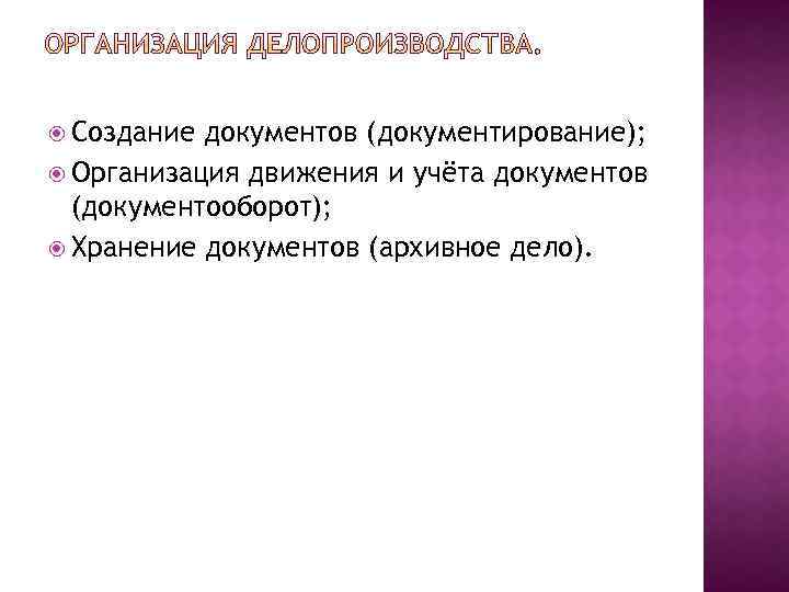 Создание документов (документирование); Организация движения и учёта документов (документооборот); Хранение документов (архивное дело).