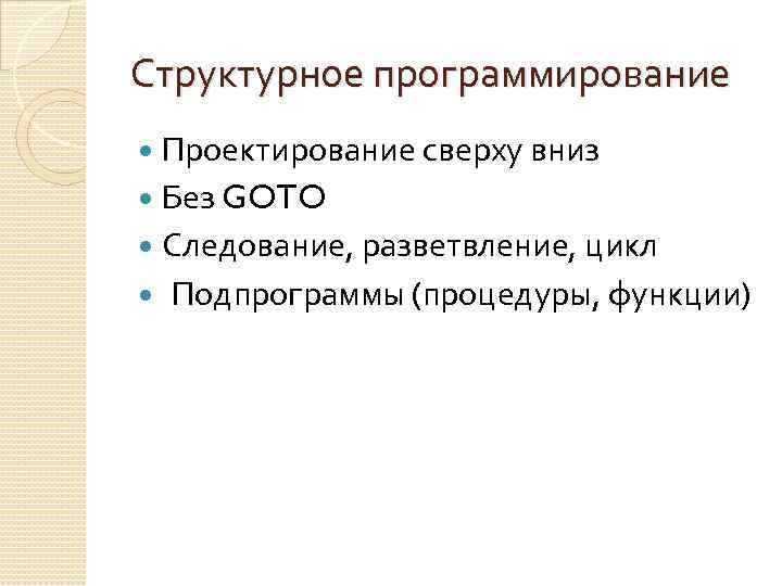 Структурное программирование Проектирование сверху вниз Без GOTO Следование, разветвление, цикл Подпрограммы (процедуры, функции) 