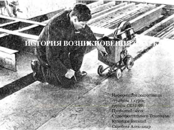 ИСТОРИЯ ВОЗНИКНОВЕНИЯ СВАРКИ Информацию подготовили студенты 3 курса группы СС 31 -09 с Прибалтийского