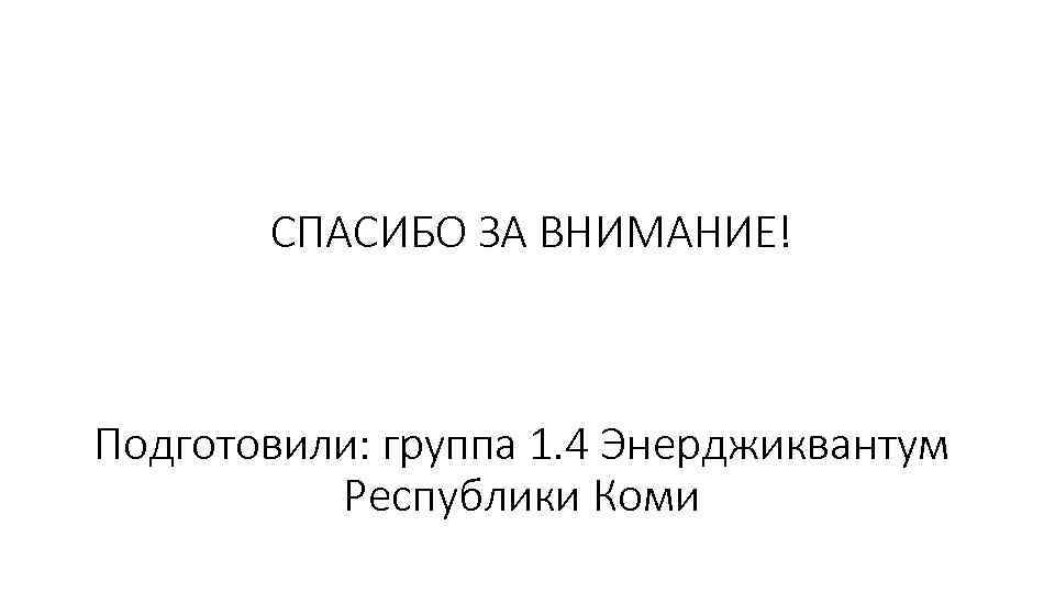 СПАСИБО ЗА ВНИМАНИЕ! Подготовили: группа 1. 4 Энерджиквантум Республики Коми 