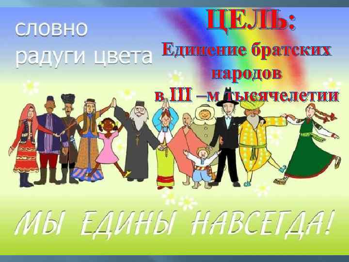 ЦЕЛЬ: Единение братских народов в III –м тысячелетии 