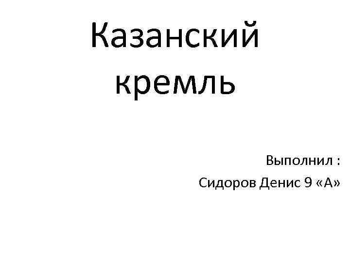 Казанский кремль Выполнил : Сидоров Денис 9 «А» 