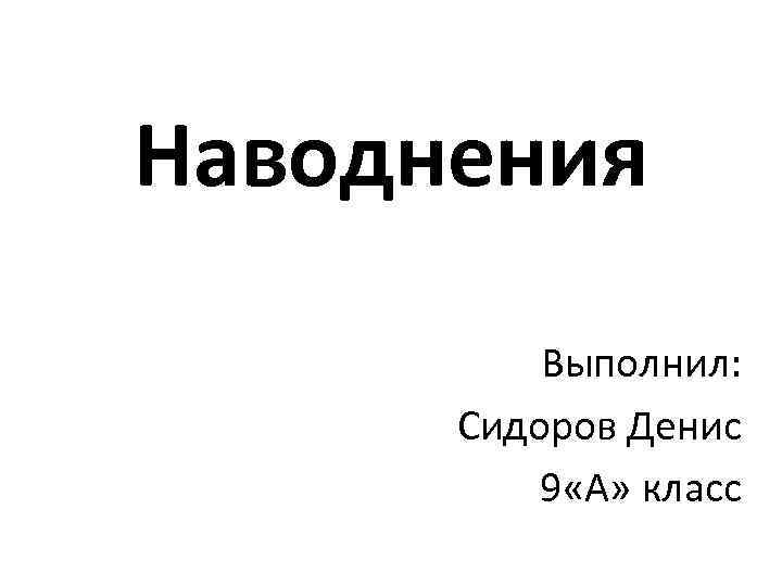 Наводнения Выполнил: Сидоров Денис 9 «А» класс 