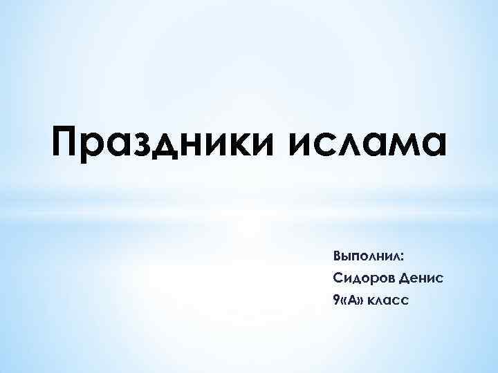 Праздники ислама Выполнил: Сидоров Денис 9 «А» класс 