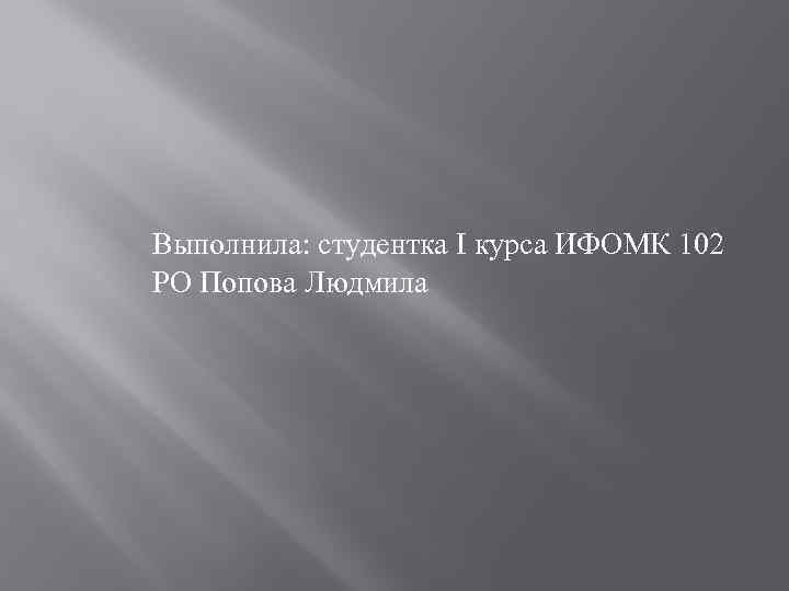 Выполнила: студентка I курса ИФОМК 102 РО Попова Людмила 