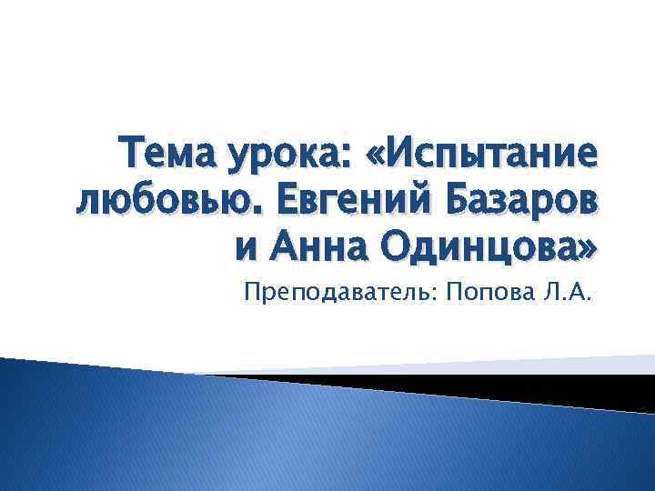 Тема урока: «Испытание любовью. Евгений Базаров и Анна Одинцова» Преподаватель: Попова Л. А. 