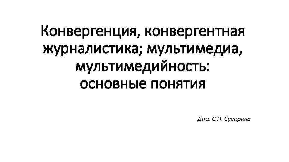 Конвергенция, конвергентная журналистика; мультимедиа, мультимедийность: основные понятия Доц. С. П. Суворова 