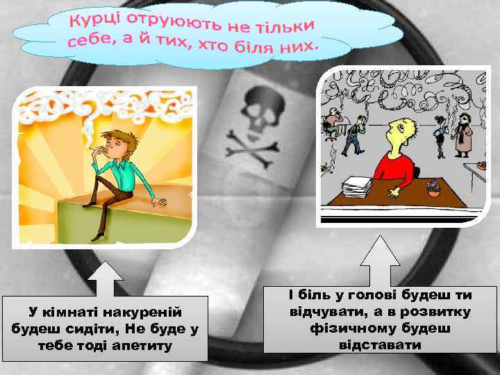 У кімнаті накуреній будеш сидіти, Не буде у тебе тоді апетиту І біль у