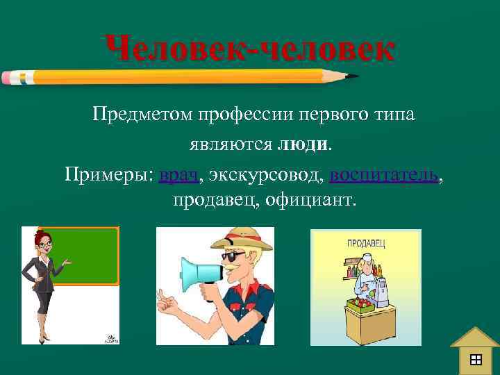 Человек-человек Предметом профессии первого типа являются люди. Примеры: врач, экскурсовод, воспитатель, продавец, официант. 