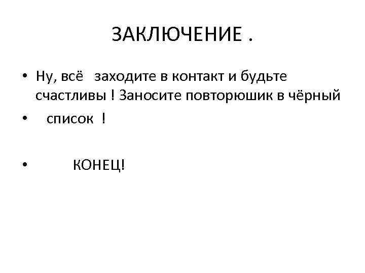ЗАКЛЮЧЕНИЕ. • Ну, всё заходите в контакт и будьте счастливы ! Заносите повторюшик в