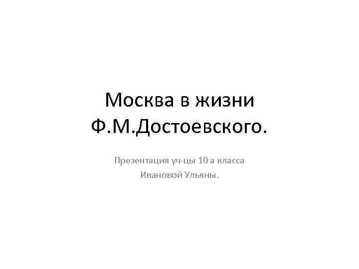 Москва в жизни Ф. М. Достоевского. Презентация уч-цы 10 а класса Ивановой Ульяны. 