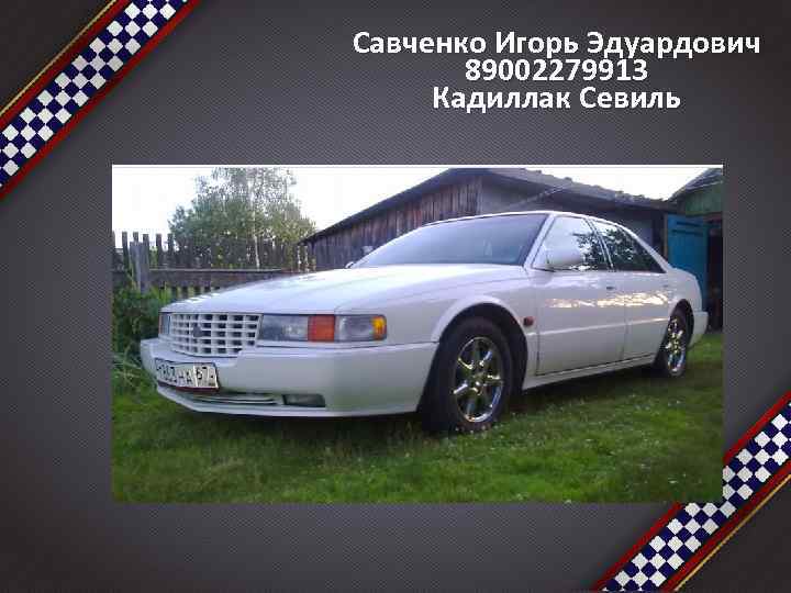 Савченко Игорь Эдуардович 89002279913 Кадиллак Севиль 