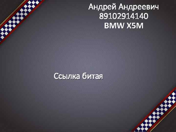 Андрей Андреевич 89102914140 BMW X 5 M Ссылка битая 