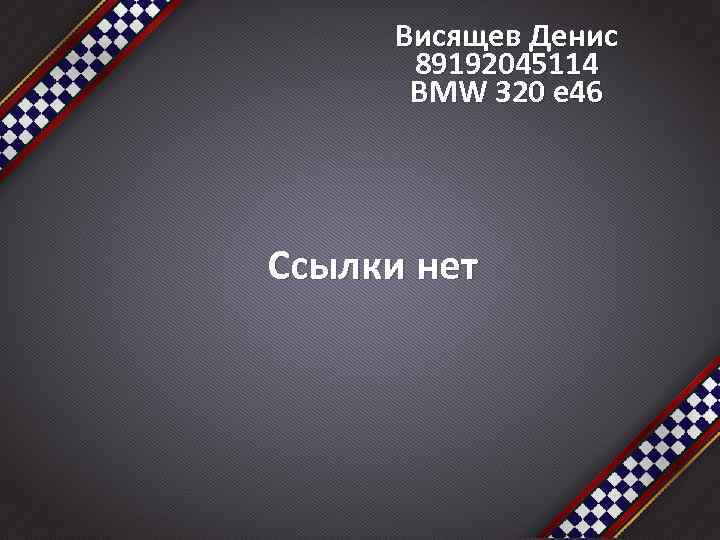 Висящев Денис 89192045114 BMW 320 e 46 Ссылки нет 