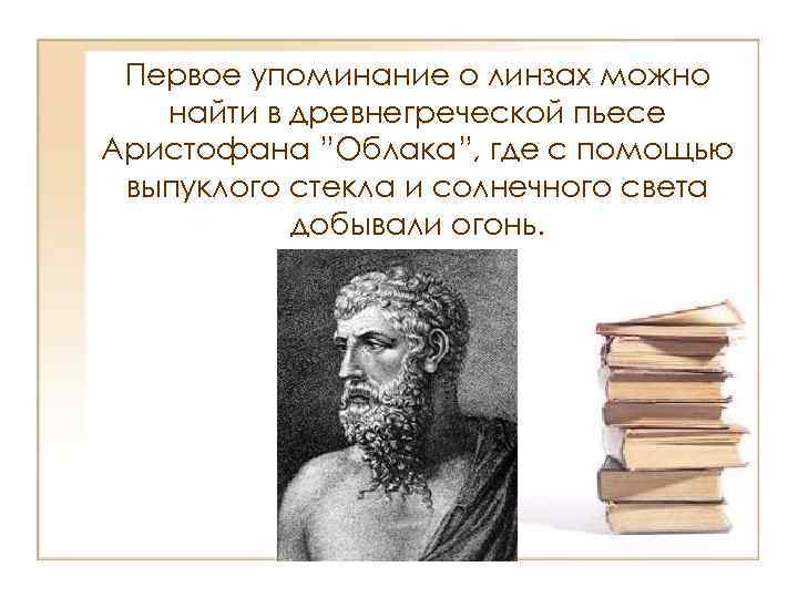 Первое упоминание о линзах можно найти в древнегреческой пьесе Аристофана ”Облака”, где с помощью