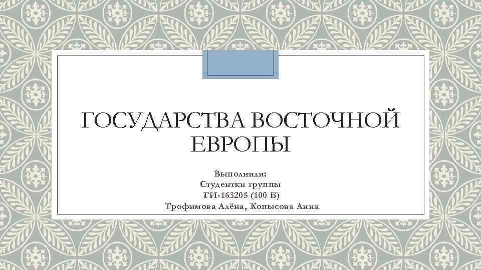 ГОСУДАРСТВА ВОСТОЧНОЙ ЕВРОПЫ Выполнили: Студентки группы ГИ-163205 (100 Б) Трофимова Алёна, Копысова Анна 