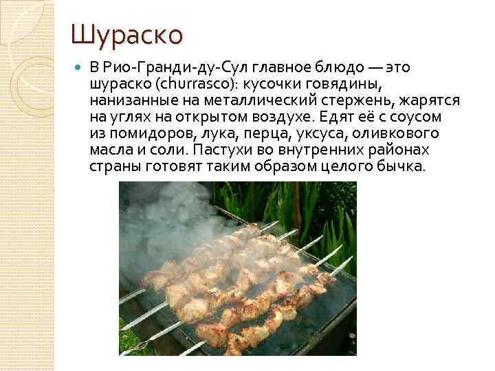 Шураско В Рио-Гранди-ду-Сул главное блюдо — это шураско (churrasco): кусочки говядины, нанизанные на металлический