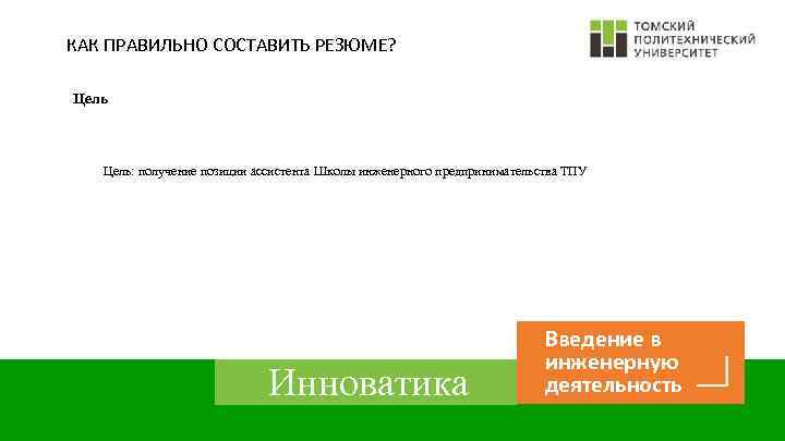 КАК ПРАВИЛЬНО СОСТАВИТЬ РЕЗЮМЕ? Цель: получение позиции ассистента Школы инженерного предпринимательства ТПУ Инноватика Введение