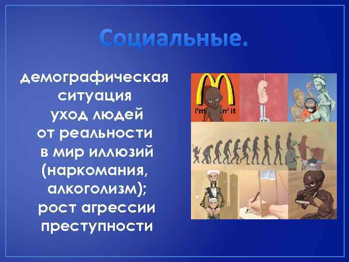 Социальные. демографическая ситуация уход людей от реальности в мир иллюзий (наркомания, алкоголизм); рост агрессии