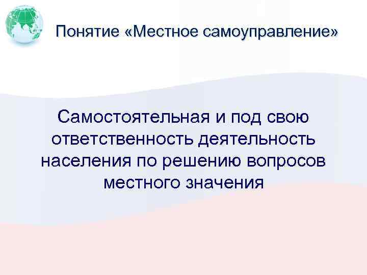 Понятие «Местное самоуправление» Самостоятельная и под свою ответственность деятельность населения по решению вопросов местного