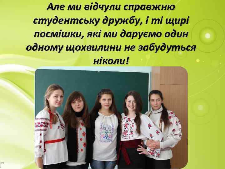 Але ми відчули справжню студентську дружбу, і ті щирі посмішки, які ми даруємо один