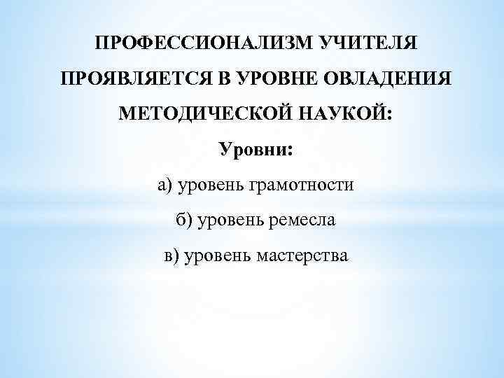 ПРОФЕССИОНАЛИЗМ УЧИТЕЛЯ ПРОЯВЛЯЕТСЯ В УРОВНЕ ОВЛАДЕНИЯ МЕТОДИЧЕСКОЙ НАУКОЙ: Уровни: а) уровень грамотности б) уровень