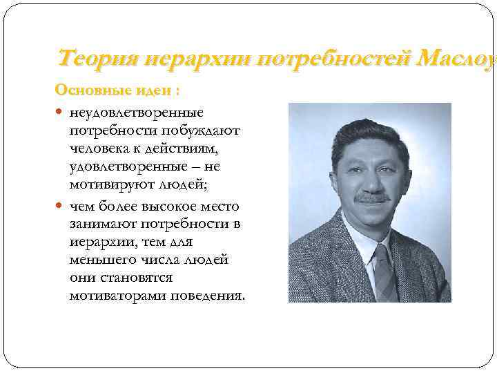 Теория иерархии потребностей Маслоу Основные идеи : неудовлетворенные потребности побуждают человека к действиям, удовлетворенные