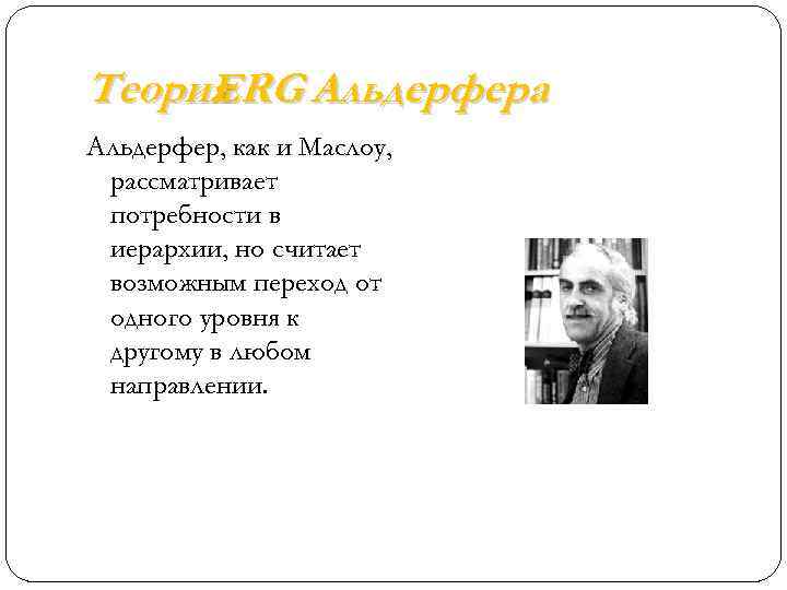 Теория ERG Альдерфера Альдерфер, как и Маслоу, рассматривает потребности в иерархии, но считает возможным