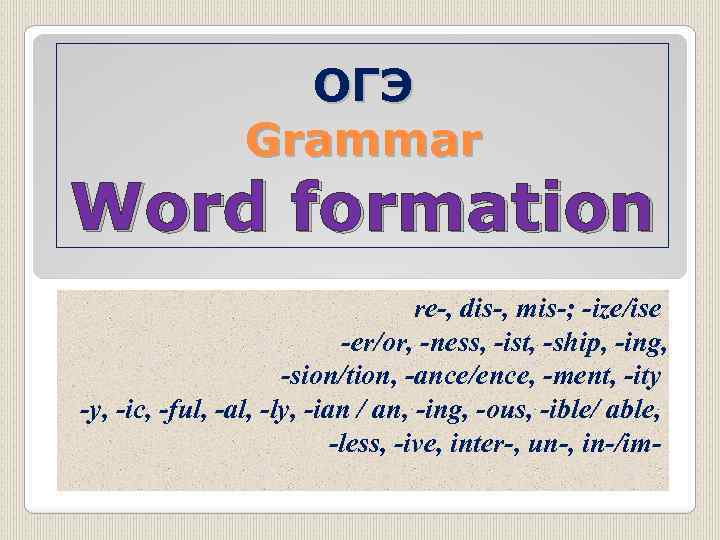 ОГЭ Grammar Word formation re-, dis-, mis-; -ize/ise -er/or, -ness, -ist, -ship, -ing, -sion/tion,