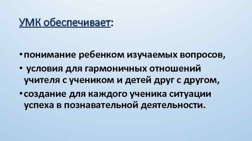 УМК обеспечивает: • понимание ребенком изучаемых вопросов, • условия для гармоничных отношений учителя с