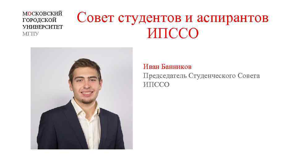 МОСКОВСКИЙ ГОРОДСКОЙ УНИВЕРСИТЕТ МГПУ Совет студентов и аспирантов ИПССО Иван Банников Председатель Студенческого Совета