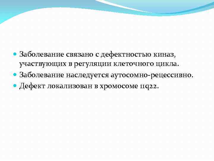  Заболевание связано с дефектностью киназ, участвующих в регуляции клеточного цикла. Заболевание наследуется аутосомно-рецессивно.