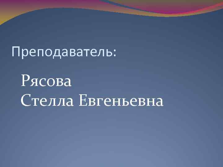 Преподаватель: Рясова Стелла Евгеньевна 