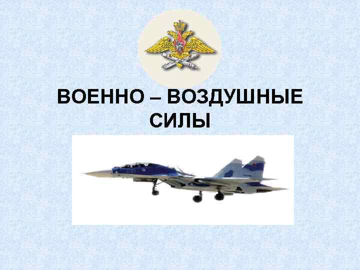 ВОЕННО – ВОЗДУШНЫЕ СИЛЫ 