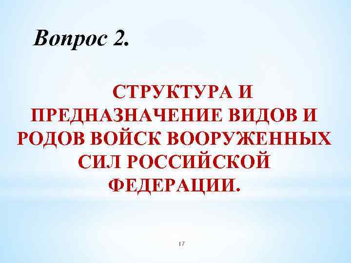 Вопрос 2. СТРУКТУРА И ПРЕДНАЗНАЧЕНИЕ ВИДОВ И РОДОВ ВОЙСК ВООРУЖЕННЫХ СИЛ РОССИЙСКОЙ ФЕДЕРАЦИИ. 17