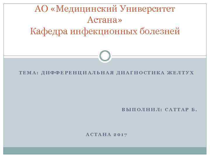 АО «Медицинский Университет Астана» Кафедра инфекционных болезней ТЕМА: ДИФФЕРЕНЦИАЛЬНАЯ ДИАГНОСТИКА ЖЕЛТУХ ВЫПОЛНИЛ: САТТАР Б.