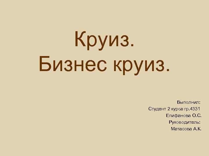 Круиз. Бизнес круиз. Выполнил: Студент 2 курса гр. 4331 Епифанова О. С. Руководитель: Матасова