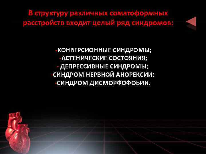 В структуру различных соматоформных расстройств входит целый ряд синдромов: -КОНВЕРСИОННЫЕ СИНДРОМЫ; -АСТЕНИЧЕСКИЕ СОСТОЯНИЯ; -