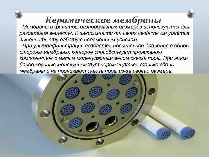 Керамические мембраны Мембраны и фильтры разнообразных размеров используются для разделения веществ. В зависимости от